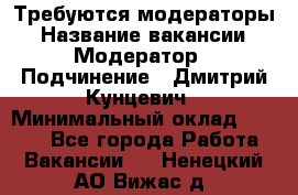 Требуются модераторы › Название вакансии ­ Модератор › Подчинение ­ Дмитрий Кунцевич › Минимальный оклад ­ 1 000 - Все города Работа » Вакансии   . Ненецкий АО,Вижас д.